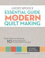 Lucky Spool's Essential Guide to Modern Quiltmaking: From Color to Quilting: 10 Design Workshops from your Favorite Designers