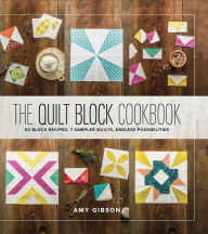 Title: The Quilt Block Cookbook: 50 Block Recipes, 7 Sampler Quilts, Endless Possibilities, Author: Amy Gibson