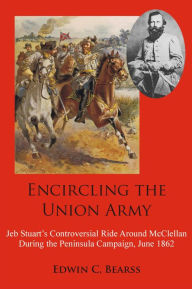 Title: Encircling the Union Army: Jeb Stuart's Controversial Ride Around McClellan During the Peninsula Campaign, June 1862, Author: Edwin C. Bearrs