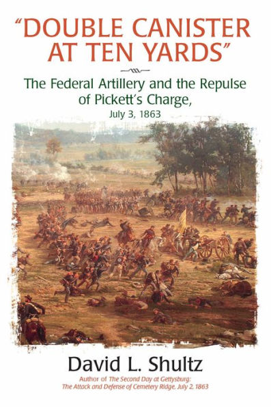 Double Canister at Ten Yards: The Federal Artillery and the Repulse of Pickett's Charge, July 3, 1863