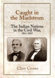 Title: Caught in the Maelstrom: The Indian Nations in the Civil War, 1861-1865, Author: Clint Crowe