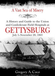 Title: A Vast Sea of Misery: A History and Guide to the Union and Confederate Field Hospitals at Gettysburg, July 1-November 20, 1863, Author: Gregory Coco