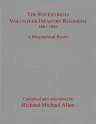 Title: The 8th Georgia Volunteer Infantry Regiment 1861-1865: A Biographical Roster, Author: Richard Michael Allen