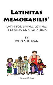 Title: Latinitas Memorabilis: Latin for Living, Loving, Learning and Laughing, Author: John Sullivan