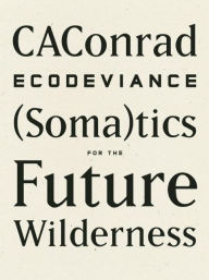 Title: ECODEVIANCE: (Soma)tics for the Future Wilderness, Author: CAConrad