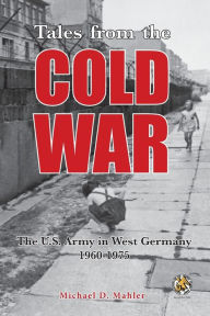 Title: Tales from the Cold War: The U.S. Army in West Germany, 1960 to 1975, Author: Michael D Mahler