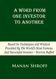 Title: A Word From One Investor To Another: Based On Techniques And Wisdom Provided By The World's Most Famous And Successful Investor Warren Buffett, Author: Manan Shroff