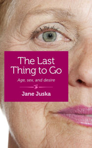 Title: The Last Thing to Go: Age, Sex, and Desire, Author: June Juska