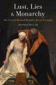 Title: Lust, Lies and Monarchy: The Secrets Behind Britain's Royal Portraits, Author: Stephen Millar