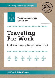 Title: The Non-Obvious Guide to Traveling For Work, Author: Rohit Bhargava