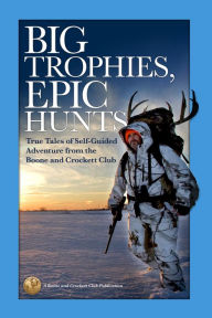 Title: Big Trophies, Epic Hunts: True Tales of Self-Guided Adventure from the Boone and Crockett Club, Author: Justin Spring Boone and Crockett Club