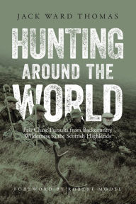 Title: Hunting Around the World: Fair Chase Pursuits from Backcountry Wilderness to the Scottish Highlands, Author: Jack Ward Thomas