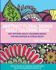 Title: Abstract Floral Design Adult Coloring Book - Art Pattern Adult Coloring Books for Relaxation & Stress Relief: Zen & The Art of Coloring Yourself Calm Adult Coloring Books (Volume 6), Author: Kat Mariaca