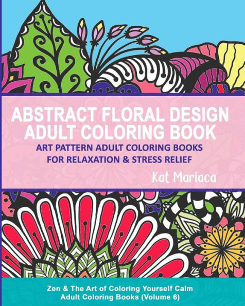 Abstract Floral Design Adult Coloring Book - Art Pattern Adult Coloring Books for Relaxation & Stress Relief: Zen & The Art of Coloring Yourself Calm Adult Coloring Books (Volume 6)