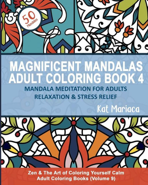 Magnificent Mandalas Adult Coloring Book 4 - Mandala Meditation for Adults Relaxation and Stress Relief: Zen and the Art of Coloring Yourself Calm Adult Coloring Books (Volume 9)