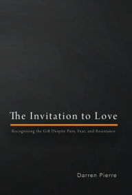 Title: The Invitation to Love: Recognizing the Gift Despite Pain, Fear, and Resistance, Author: Darren Eric Pierre