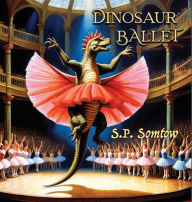 Title: Dinosaur Ballet: A Primer in Poetry and Pictures for Dinosaurs and Children about Classical Ballet, Author: S P Somtow