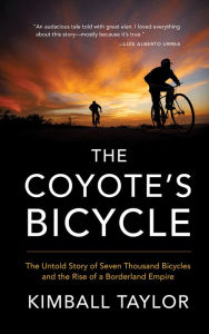 Title: The Coyote's Bicycle: The Untold Story of 7,000 Bicycles and the Rise of a Borderland Empire, Author: Kimball Taylor