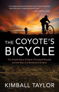 Title: The Coyote's Bicycle: The Untold Story of 7,000 Bicycles and the Rise of a Borderland Empire, Author: Kimball Taylor