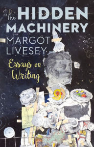 Title: The Hidden Machinery: Essays on Writing, Author: Margot Livesey