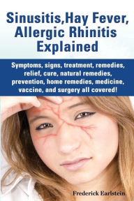 Title: Sinusitis, Hay Fever, Allergic Rhinitis Explained. Symptoms, Signs, Treatment, Remedies, Relief, Cure, Natural Remedies, Prevention, Home Remedies, Me, Author: Frederick Earlstein