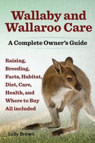 Title: Wallaby and Wallaroo Care. Raising, Breeding, Facts, Habitat, Diet, Care, Health, and Where to Buy All Included. a Complete Owner's Guide, Author: Lolly Brown