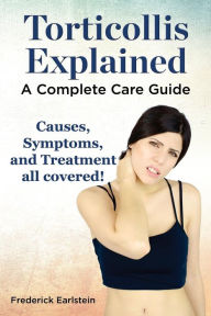 Title: Torticollis Explained. Causes, Symptoms, and Treatment All Covered! a Complete Care Guide, Author: Frederick Earlstein