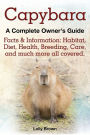 Capybara. Facts & Information: Habitat, Diet, Health, Breeding, Care, and Much More All Covered. a Complete Owner's Guide