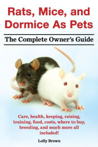 Title: Rats, Mice, and Dormice as Pets. Care, Health, Keeping, Raising, Training, Food, Costs, Where to Buy, Breeding, and Much More All Included! the Comple, Author: Lolly Brown