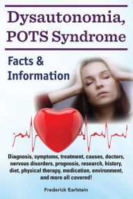 Title: Dysautonomia, POTS Syndrome: Diagnosis, symptoms, treatment, causes, doctors, nervous disorders, prognosis, research, history, diet, physical therapy, medication, environment, and more all covered! Facts & Information., Author: Frederick Earlstein