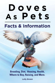 Title: Doves As Pets: Breeding, Diet, Housing, Health, Where to Buy, Raising, and More. Facts & Information, Author: Lolly Brown