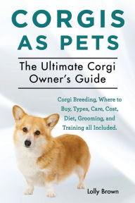 Title: Corgis as Pets: Corgi Breeding, Where to Buy, Types, Care, Cost, Diet, Grooming, and Training all Included. The Ultimate Corgi Owner's Guide, Author: Lolly Brown
