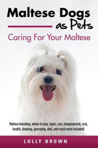 Title: Maltese Dogs as Pets: Maltese breeding, where to buy, types, care, temperament, cost, health, showing, grooming, diet, and much more included! Caring For Your Maltese, Author: Lolly Brown