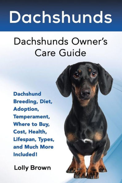 Dachshunds: Dachshund Breeding, Diet, Adoption, Temperament, Where to Buy, Cost, Health, Lifespan, Types, and Much More Included! Dachshunds Owner's Care Guide