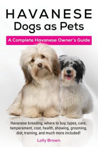 Title: Havanese Dogs as Pets: Havanese breeding, where to buy, types, care, temperament, cost, health, showing, grooming, diet, training, and much more included! A Complete Havanese Owner's Guide, Author: Lolly Brown