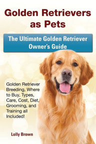 Title: Golden Retrievers as Pets: Golden Retriever Breeding, Where to Buy, Types, Care, Cost, Diet, Grooming, and Training all Included! The Ultimate Golden Retriever Owner's Guide, Author: Lolly Brown