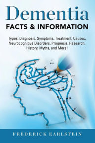 Title: Dementia: Dementia Types, Diagnosis, Symptoms, Treatment, Causes, Neurocognitive Disorders, Prognosis, Research, History, Myths, and More! Facts & Information, Author: Frederick Earlstein