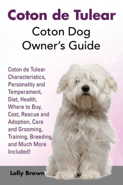 Coton de Tulear: Coton Dog Owner's Guide. Coton de Tulear Characteristics, Personality and Temperament, Diet, Health, Where to Buy, Cost, Rescue and Adoption, Care and Grooming, Training, Breeding, and Much More Included!