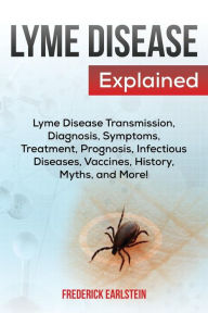 Title: Lyme Disease Explained: Lyme Disease Transmission, Diagnosis, Symptoms, Treatment, Prognosis, Infectious Diseases, Vaccines, History, Myths, and More!, Author: Frederick Earlstein