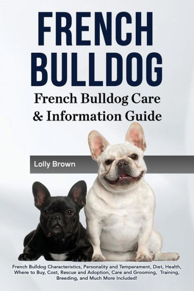 French Bulldog: French Bulldog Characteristics, Personality and Temperament, Diet, Health, Where to Buy, Cost, Rescue and Adoption, Care and Grooming, Training, Breeding, and Much More Included! French Bulldog Care & Information Guide