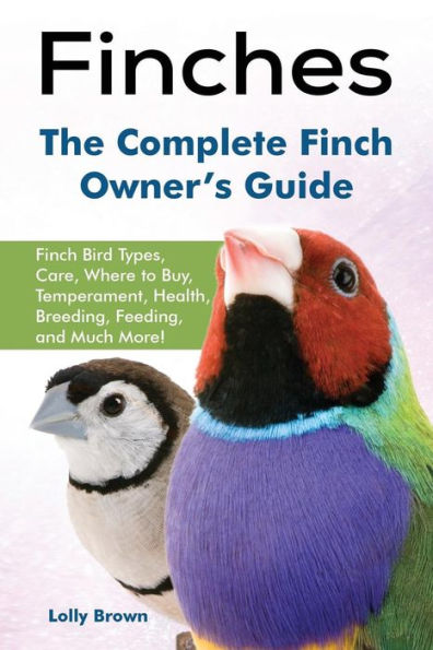 Finches: Finch Bird Types, Care, Where to Buy, Temperament, Health, Breeding, Feeding, and Much More! The Complete Finch Owner's Guide