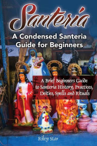 Title: Santeria: A Brief Beginners Guide to Santeria History, Practices, Deities, Spells and Rituals. A Condensed Santeria Guide for Beginners, Author: Riley Star