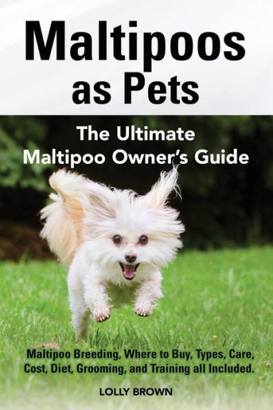 Maltipoos as Pets: Maltipoo Breeding, Where to Buy, Types, Care, Cost, Diet, Grooming, and Training all Included. The Ultimate Maltipoo Owner's Guide
