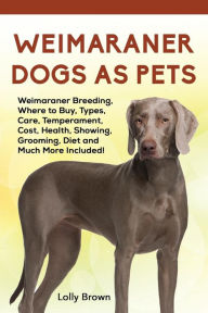 Title: Weimaraner Dogs as Pets: Weimaraner Breeding, Where to Buy, Types, Care, Temperament, Cost, Health, Showing, Grooming, Diet and Much More Included!, Author: Lolly Brown