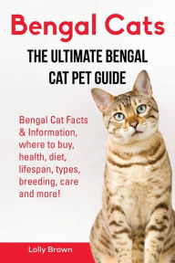 Title: Bengal Cats: Bengal Cat Facts & Information, where to buy, health, diet, lifespan, types, breeding, care and more! The Ultimate Bengal Cat Pet Guide, Author: Lolly Brown