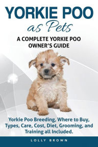 Title: Yorkie Poo as Pets: Yorkie Poo Breeding, Where to Buy, Types, Care, Cost, Diet, Grooming, and Training all Included. A Complete Yorkie Poo Owner's Guide, Author: Lolly Brown