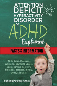 Title: Attention Deficit Hyperactivity Disorder Or ADHD Explained: ADHD Types, Diagnosis, Symptoms, Treatment, Causes, Neurocognitive Disorders, Prognosis, Research, History, Myths, and More! Facts & Information, Author: Frederick Earlstein