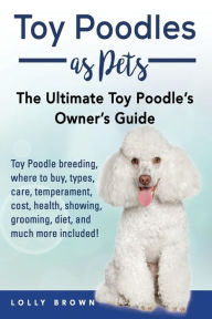 Title: Toy Poodles as Pets: Toy Poodle breeding, buying, care, temperament, cost, health, showing, grooming, diet, and much more included! The Ultimate Toy Poodle's Owner's Guide, Author: Lolly Brown