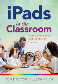 Title: iPads in the Classroom: From Consumption and Curation to Creation, Author: Tom Daccord