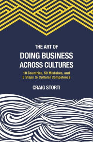 Title: The Art of Doing Business Across Cultures: 10 Countries, 50 Mistakes, and 5 Steps to Cultural Competence, Author: Craig Storti